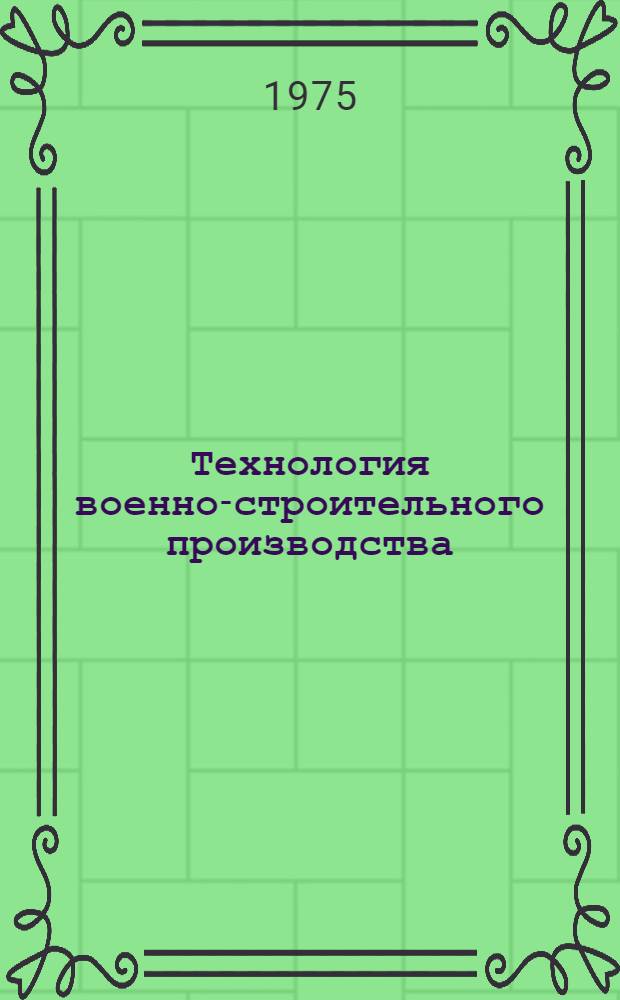Технология военно-строительного производства : [В 3 ч.] [Учебник по стр-ву и расквартированию войск] Ч. 1-. Ч. 1 : Основы военно-строительного производства, земляные, буровзрывные, свайные, каменные, деревянные и отделочные работы