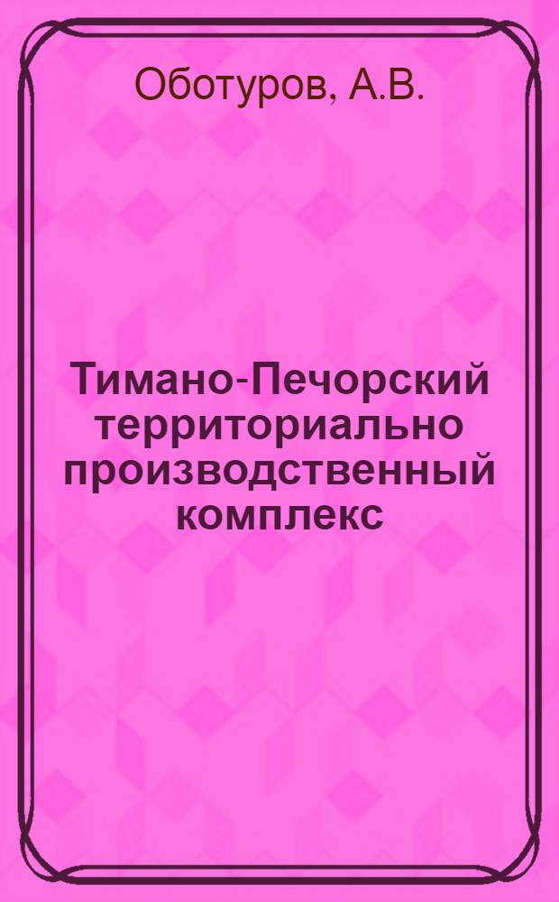 Тимано-Печорский территориально производственный комплекс : (Вопросы формирования и развития)