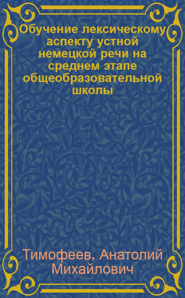 Обучение лексическому аспекту устной немецкой речи на среднем этапе общеобразовательной школы (7 класс) : Автореф. дис. на соиск. учен. степени канд. пед. наук : (13.02.02)