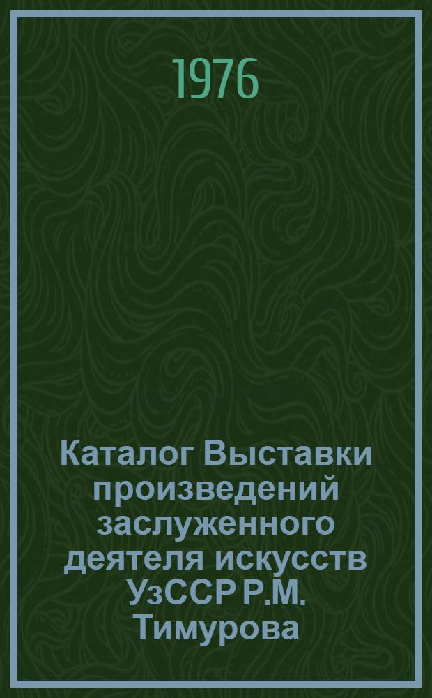 Каталог Выставки произведений заслуженного деятеля искусств УзССР Р.М. Тимурова : (60 лет со дня рождения)