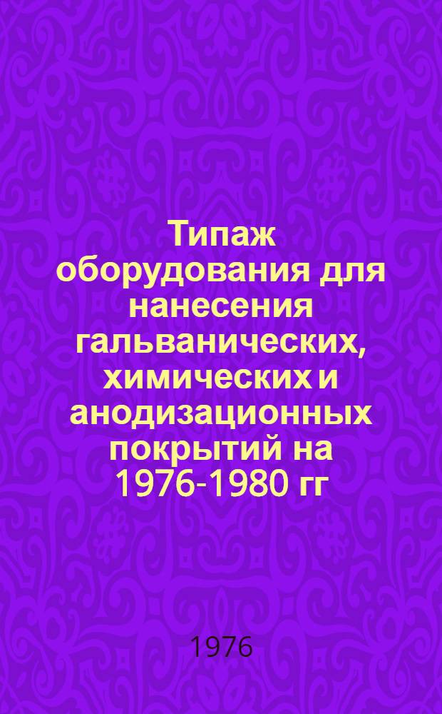 Типаж оборудования для нанесения гальванических, химических и анодизационных покрытий на 1976-1980 гг. : Утв. 17/XII-1975 г