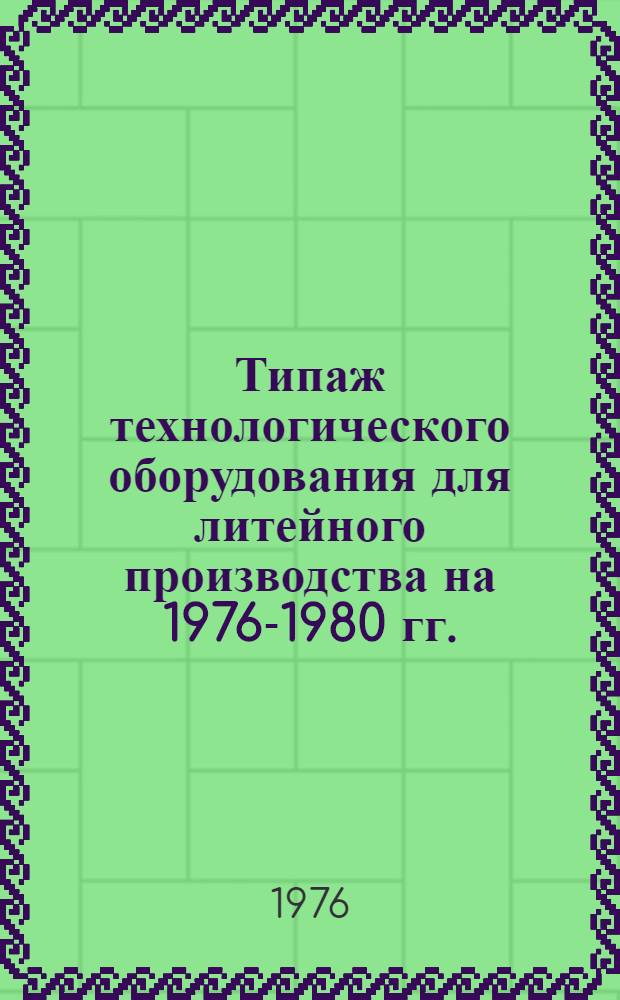 Типаж технологического оборудования для литейного производства на 1976-1980 гг. : Утв. 27/II-1976 г