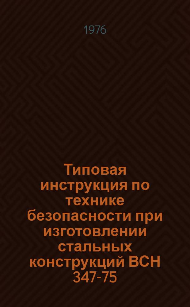 Типовая инструкция по технике безопасности при изготовлении стальных конструкций ВСН 347-75/ММСС СССР : Срок ввода 1 янв. 1976 г.