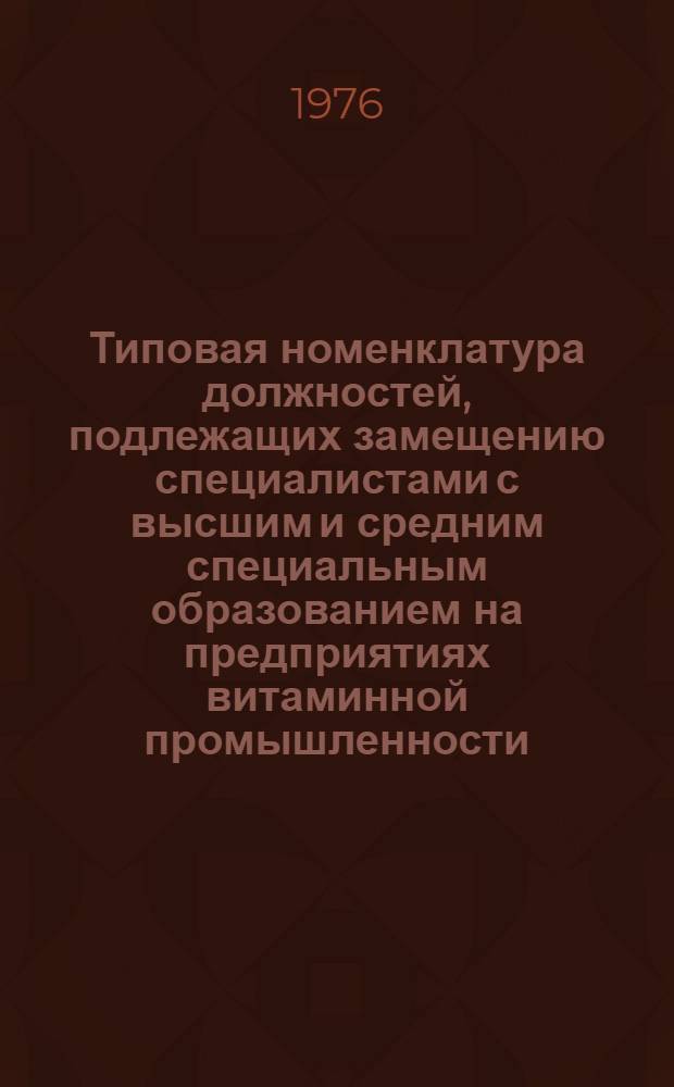 Типовая номенклатура должностей, подлежащих замещению специалистами с высшим и средним специальным образованием на предприятиях витаминной промышленности : Утв. 11/II 1976 г