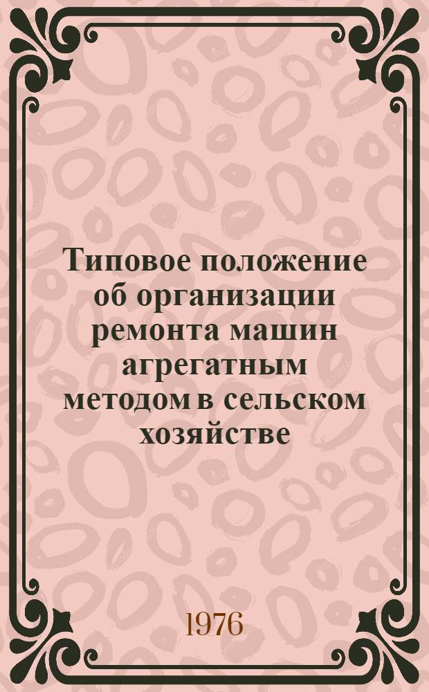 Типовое положение об организации ремонта машин агрегатным методом в сельском хозяйстве : (Срок действия 1976-1980 гг.)