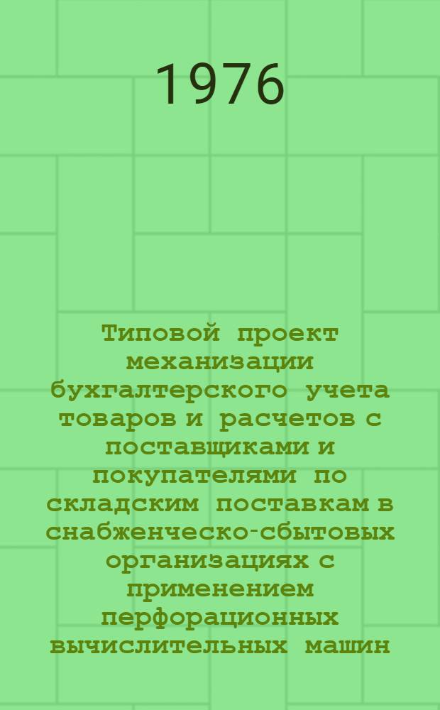 Типовой проект механизации бухгалтерского учета товаров и расчетов с поставщиками и покупателями по складским поставкам в снабженческо-сбытовых организациях с применением перфорационных вычислительных машин : Утв. 21/VIII-1975 г