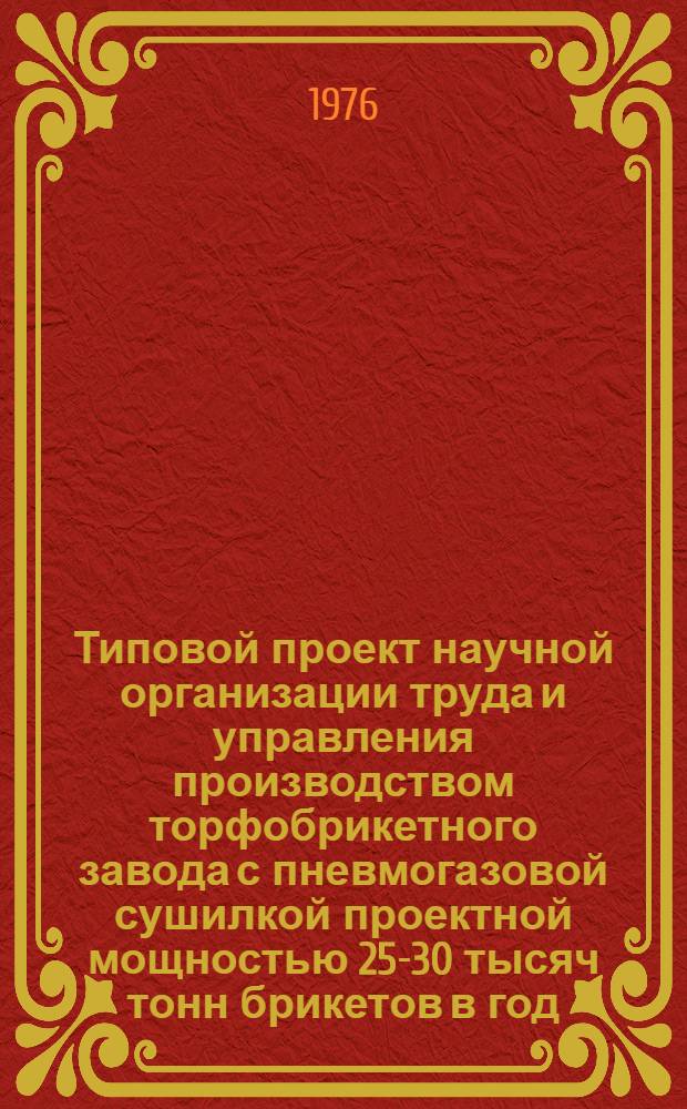 Типовой проект научной организации труда и управления производством торфобрикетного завода с пневмогазовой сушилкой проектной мощностью 25-30 тысяч тонн брикетов в год : Утв. 12/IX-1976 г
