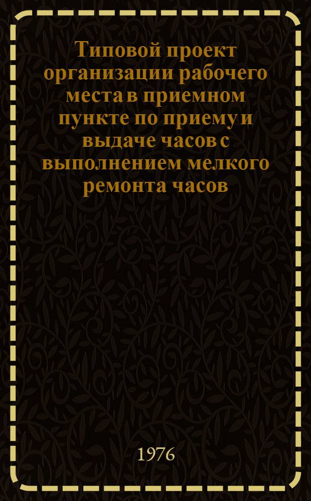 Типовой проект организации рабочего места в приемном пункте по приему и выдаче часов с выполнением мелкого ремонта часов : Утв. Гл. упр. ремонта бытовой техники 29/XII-1975 г.