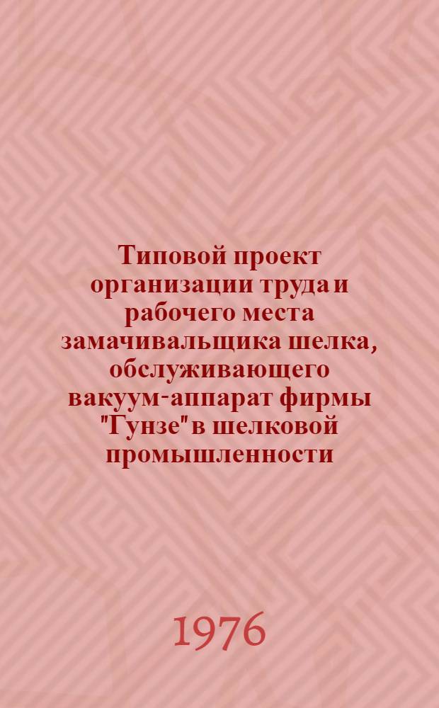 Типовой проект организации труда и рабочего места замачивальщика шелка, обслуживающего вакуум-аппарат фирмы "Гунзе" в шелковой промышленности : Утв. 09.03.76