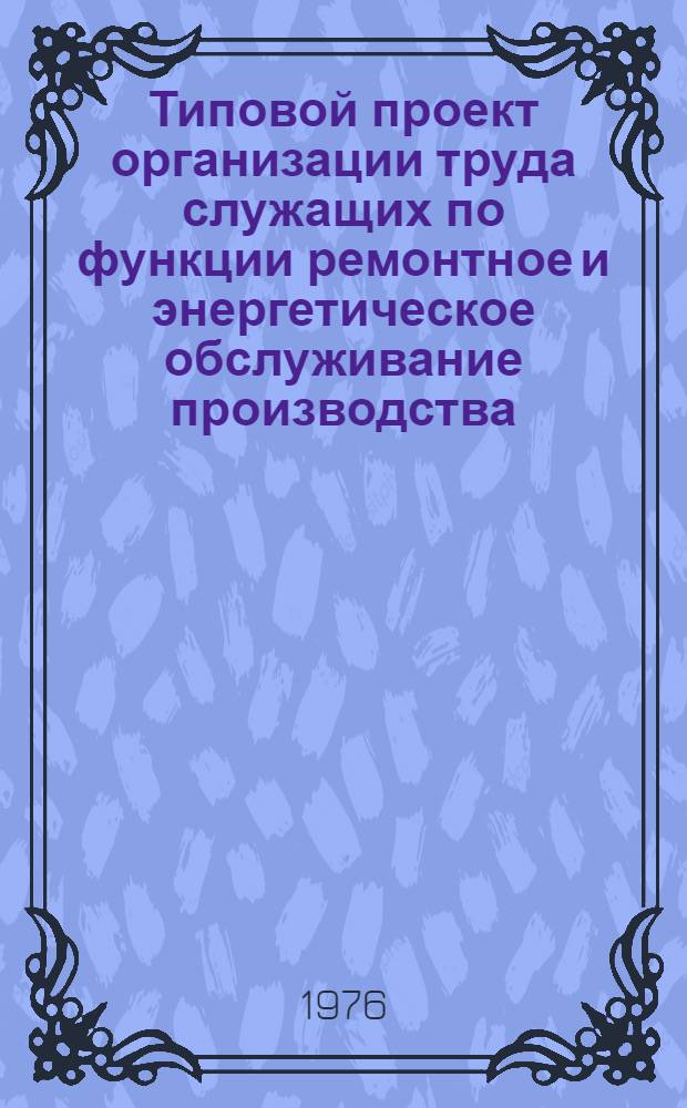 Типовой проект организации труда служащих по функции ремонтное и энергетическое обслуживание производства (для промышленных предприятий Министерства энергетики и электрификации СССР)