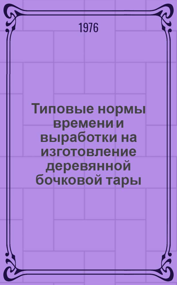 Типовые нормы времени и выработки на изготовление деревянной бочковой тары : Утв. 2/III 1970 г