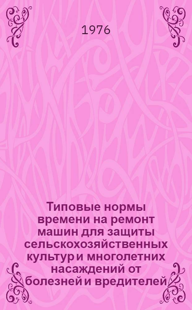 Типовые нормы времени на ремонт машин для защиты сельскохозяйственных культур и многолетних насаждений от болезней и вредителей : Утв. 16/IX 1975 г