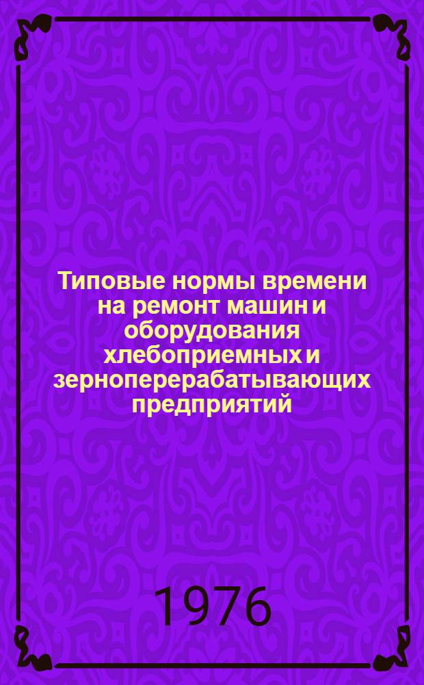 Типовые нормы времени на ремонт машин и оборудования хлебоприемных и зерноперерабатывающих предприятий : Утв. 29/XII 1975 г