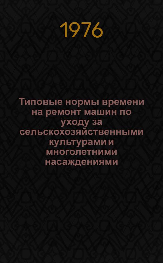 Типовые нормы времени на ремонт машин по уходу за сельскохозяйственными культурами и многолетними насаждениями : Утв. 16/IX 1975 г