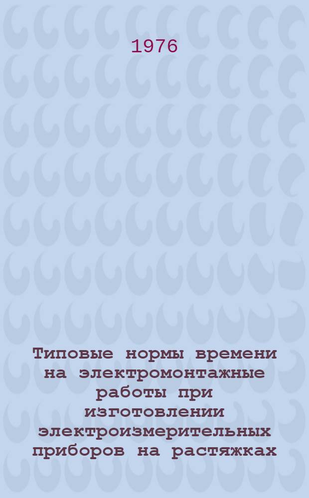 Типовые нормы времени на электромонтажные работы при изготовлении электроизмерительных приборов на растяжках : (Серийное производство) : Утв. 4/XII 1975 г