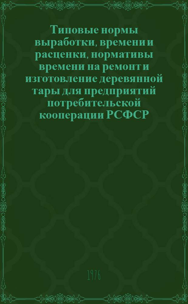 Типовые нормы выработки, времени и расценки, нормативы времени на ремонт и изготовление деревянной тары для предприятий потребительской кооперации РСФСР : Утв. 28/X 1974 г
