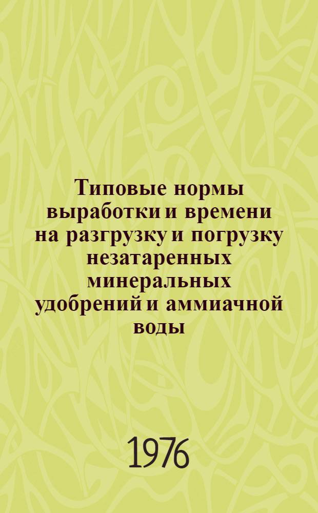 Типовые нормы выработки и времени на разгрузку и погрузку незатаренных минеральных удобрений и аммиачной воды : Утв. 9. XII 1975 г