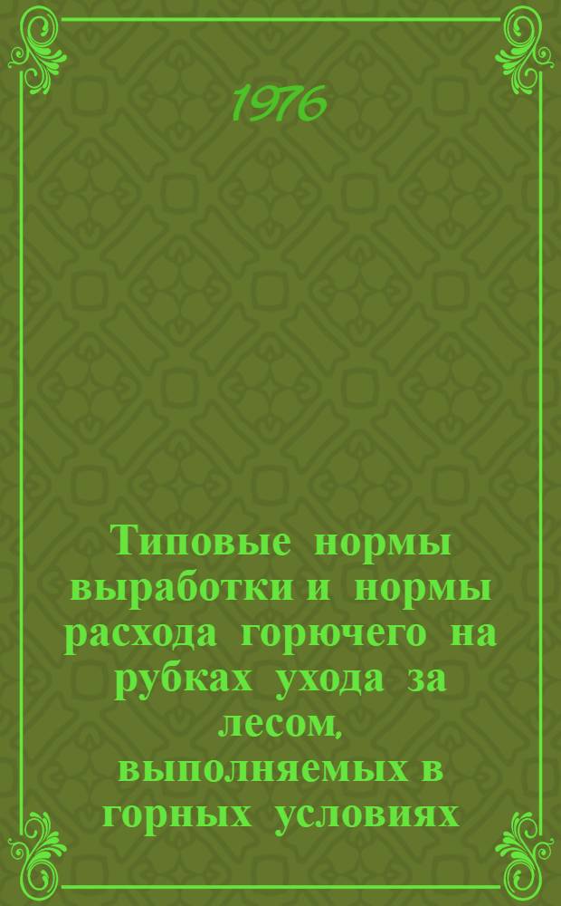 Типовые нормы выработки и нормы расхода горючего на рубках ухода за лесом, выполняемых в горных условиях : Утв. 15/IV 1975 г
