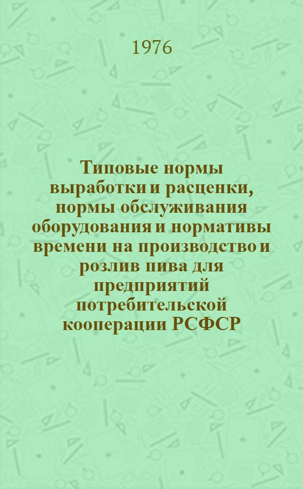 Типовые нормы выработки и расценки, нормы обслуживания оборудования и нормативы времени на производство и розлив пива для предприятий потребительской кооперации РСФСР : Утв. 27/VI 1974 г. : Сб. № 9