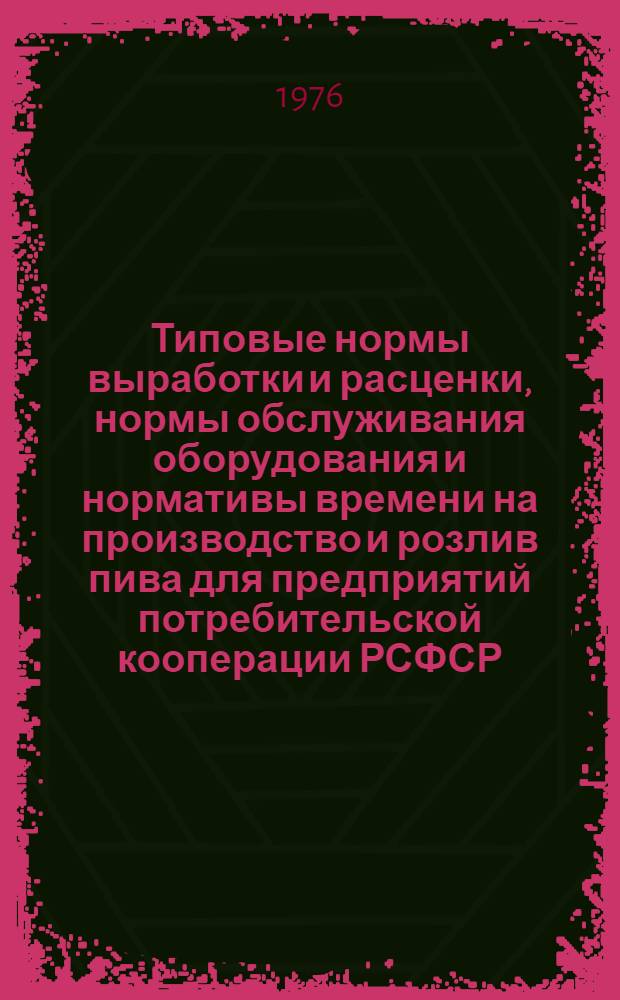 Типовые нормы выработки и расценки, нормы обслуживания оборудования и нормативы времени на производство и розлив пива для предприятий потребительской кооперации РСФСР : Утв. 27/VI 1974 г. Сб. № 9. Сб. 9 : Вариант № 1