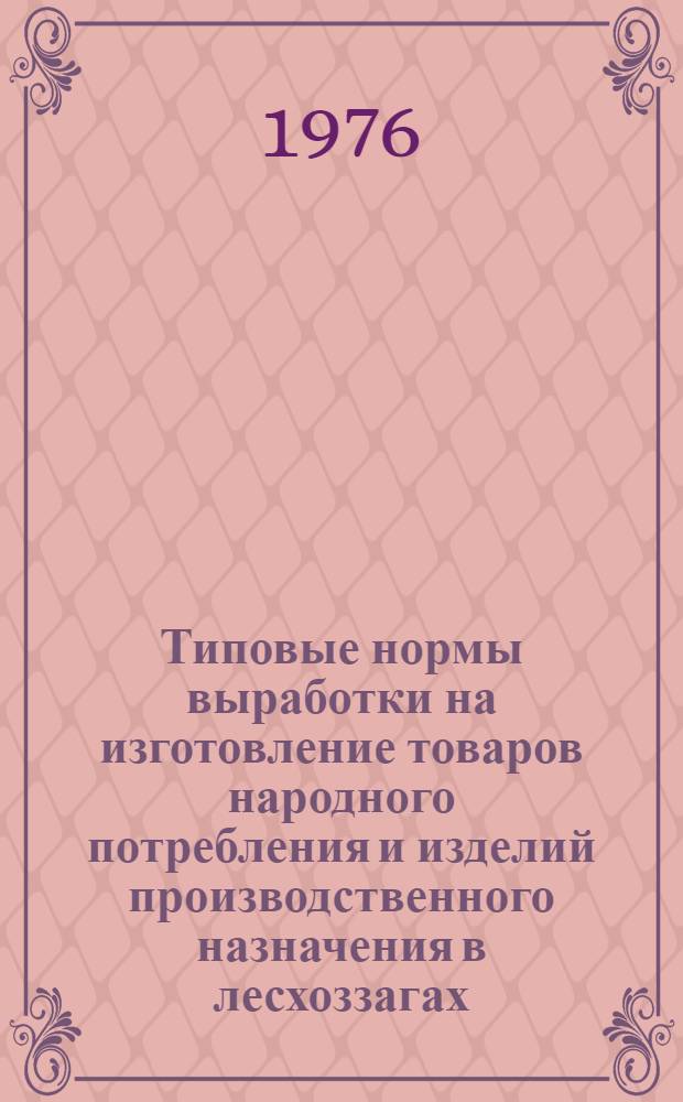Типовые нормы выработки на изготовление товаров народного потребления и изделий производственного назначения в лесхоззагах : Утв. 15/XII 1975 г