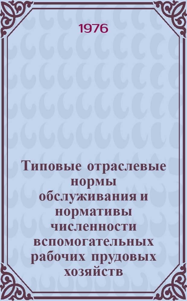 Типовые отраслевые нормы обслуживания и нормативы численности вспомогательных рабочих прудовых хозяйств : Утв. 5/X 1976 г