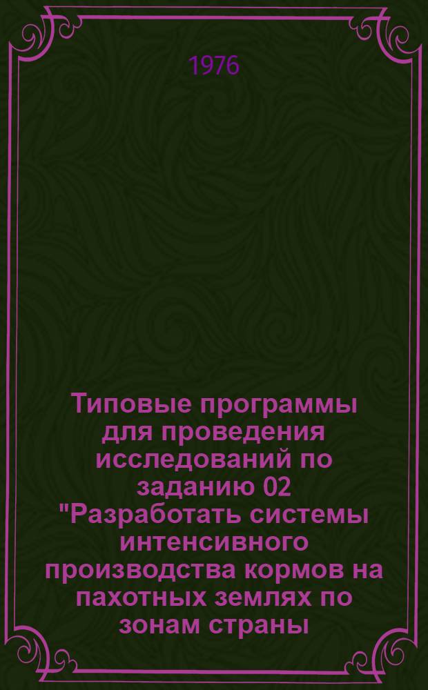 Типовые программы для проведения исследований по заданию 02 "Разработать системы интенсивного производства кормов на пахотных землях по зонам страны, гарантирующие получение с 1 га 5-7 тысяч кормовых единиц без орошения и 12-20 тысяч кормовых единиц при орошении" на 1976-1980 годы : Ч. 1-