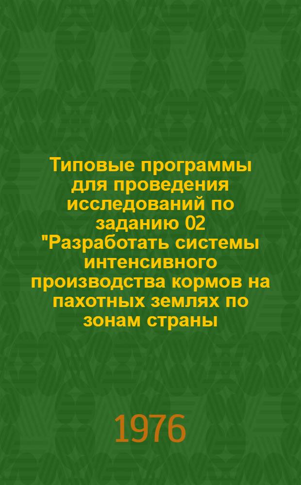 Типовые программы для проведения исследований по заданию 02 "Разработать системы интенсивного производства кормов на пахотных землях по зонам страны, гарантирующие получение с 1 га 5-7 тысяч кормовых единиц без орошения и 12-20 тысяч кормовых единиц при орошении" на 1976-1980 годы : Ч. 1-. Ч. 1