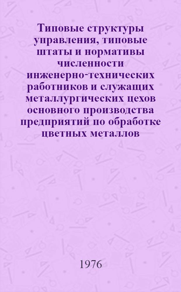 Типовые структуры управления, типовые штаты и нормативы численности инженерно-технических работников и служащих металлургических цехов основного производства предприятий по обработке цветных металлов : Утв. 6/VII 1976 г