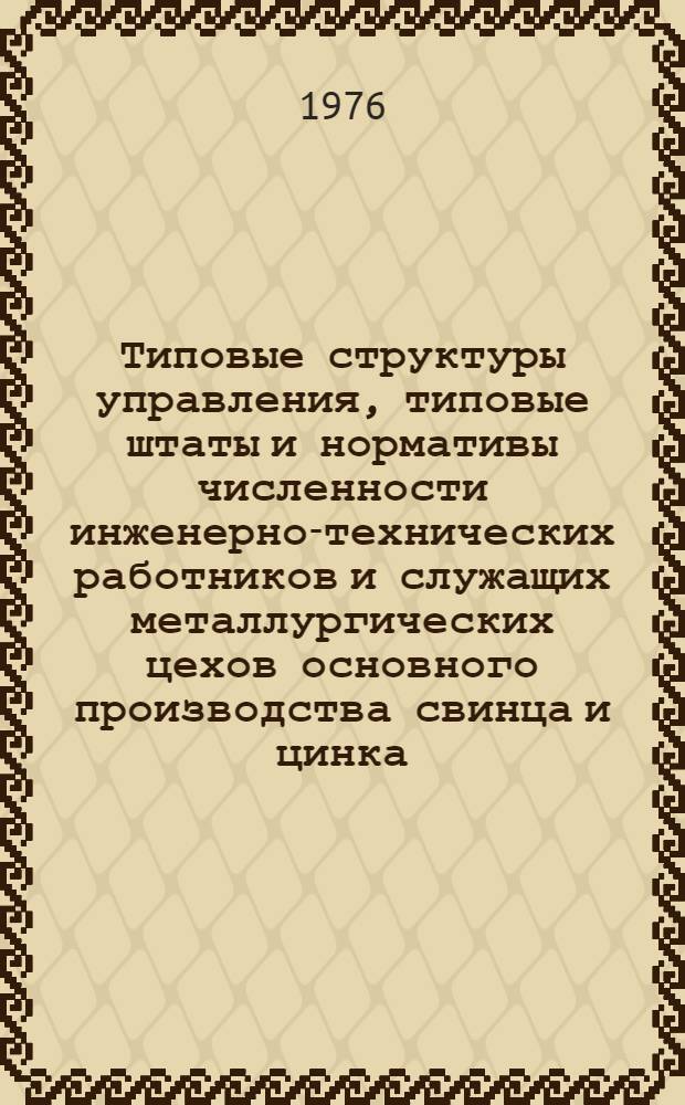 Типовые структуры управления, типовые штаты и нормативы численности инженерно-технических работников и служащих металлургических цехов основного производства свинца и цинка : Утв. 7/VII 1976 г