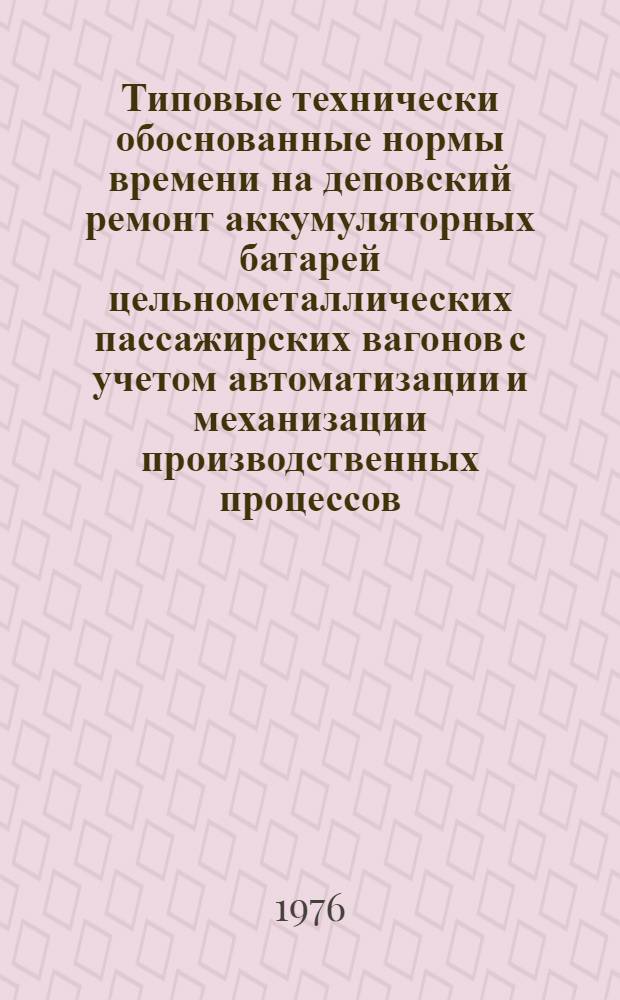 Типовые технически обоснованные нормы времени на деповский ремонт аккумуляторных батарей цельнометаллических пассажирских вагонов с учетом автоматизации и механизации производственных процессов : Утв. 12/XI-1975 г