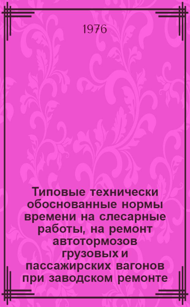 Типовые технически обоснованные нормы времени на слесарные работы, на ремонт автотормозов грузовых и пассажирских вагонов при заводском ремонте : Утв. 2/XI-1975 г