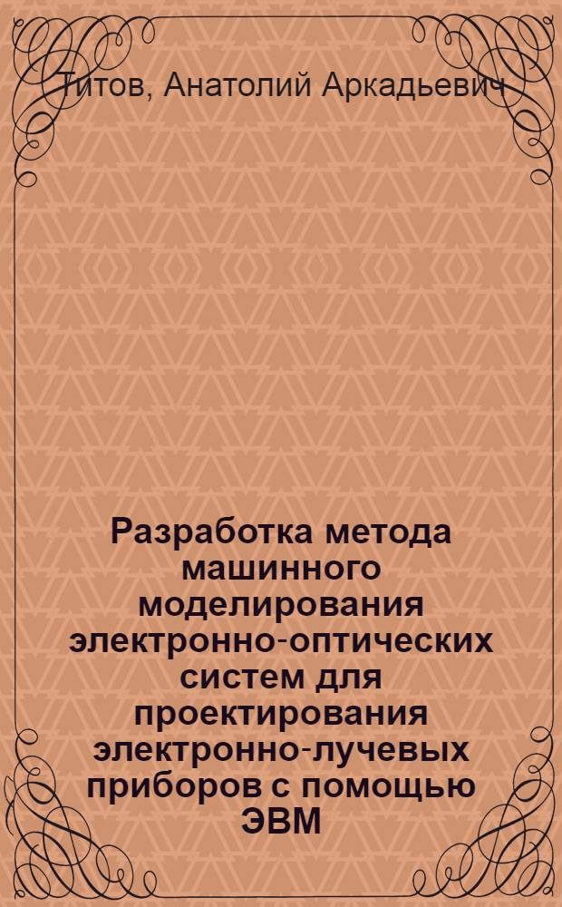 Разработка метода машинного моделирования электронно-оптических систем для проектирования электронно-лучевых приборов с помощью ЭВМ : Автореф. дис. на соиск. учен. степени канд. техн. наук : (05.10.12)