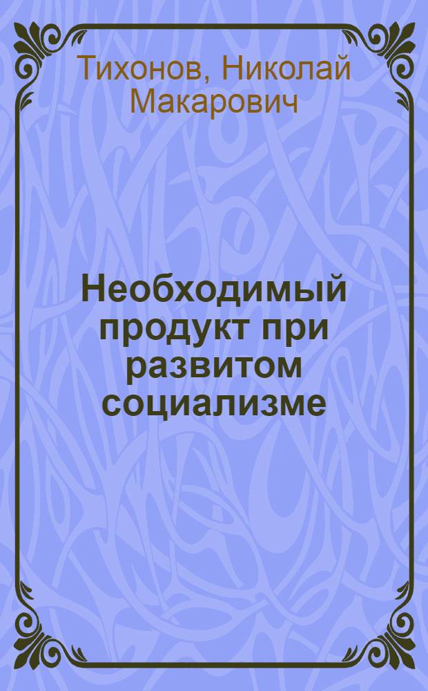 Необходимый продукт при развитом социализме : (Полит.-экон. исследование) : Автореф. дис. на соиск. учен. степени д-ра экон. наук : (08.00.01)