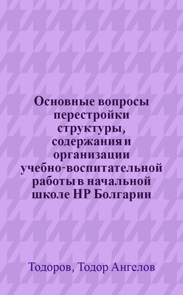 Основные вопросы перестройки структуры, содержания и организации учебно-воспитательной работы в начальной школе НР Болгарии : Автореф. дис. на соиск. учен. степени канд. пед. наук : (13.00.01)