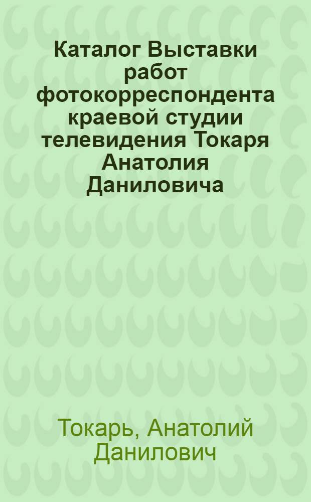 Каталог Выставки работ фотокорреспондента краевой студии телевидения Токаря Анатолия Даниловича