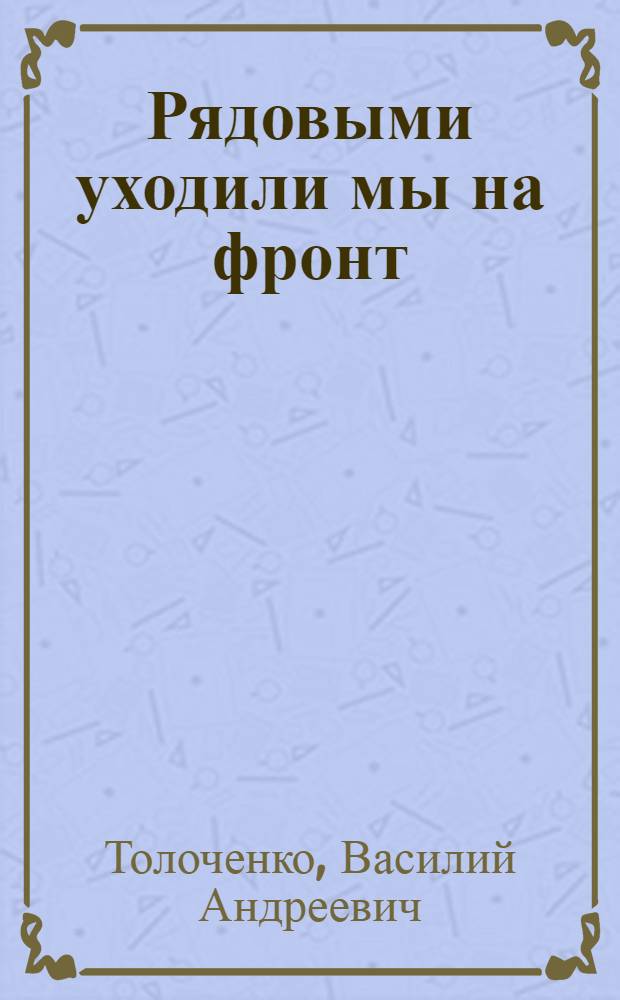 Рядовыми уходили мы на фронт : Повесть о моей разведроте