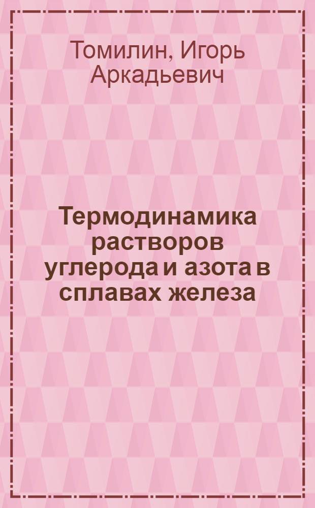 Термодинамика растворов углерода и азота в сплавах железа : Автореф. дис. на соиск. учен. степени д-ра хим. наук : (02.00.04)