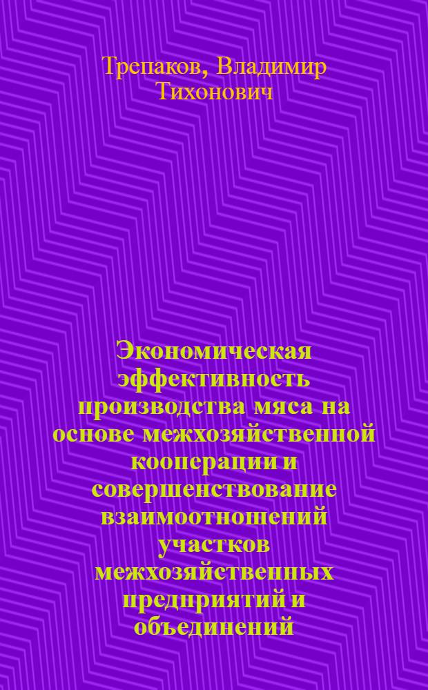 Экономическая эффективность производства мяса на основе межхозяйственной кооперации и совершенствование взаимоотношений участков межхозяйственных предприятий и объединений : Автореф. дис. на соиск. учен. степени канд. экон. наук : (08.00.05)