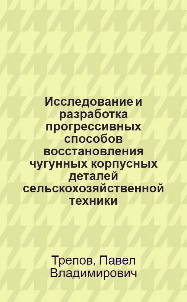 Исследование и разработка прогрессивных способов восстановления чугунных корпусных деталей сельскохозяйственной техники : Автореф. дис. на соиск. учен. степени канд. техн. наук : (05.20.03)