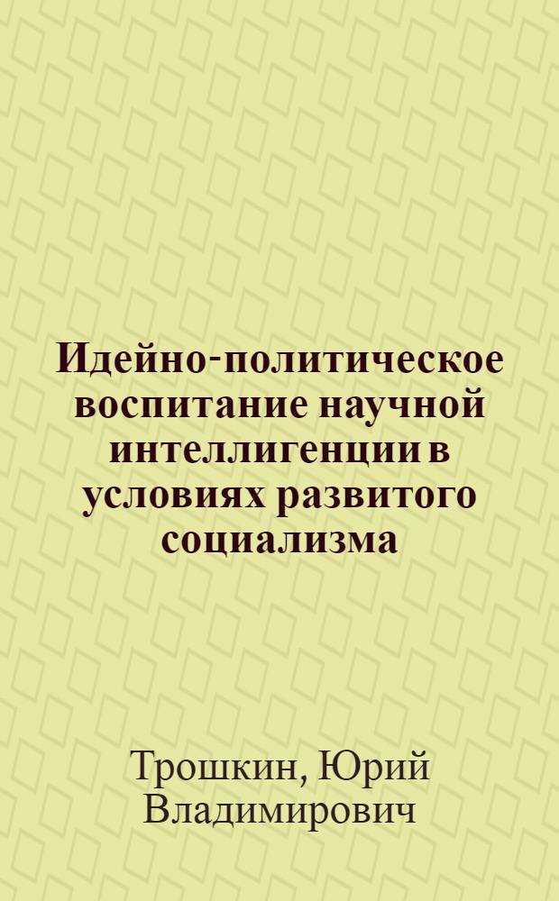 Идейно-политическое воспитание научной интеллигенции в условиях развитого социализма : Автореф. дис. на соиск. учен. степени канд. филос. наук : (09.00.02)