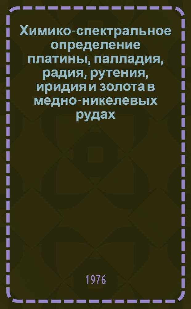 Химико-спектральное определение платины, палладия, радия, рутения, иридия и золота в медно-никелевых рудах : Метод. рекомендации по анализу горных пород, руд и минералов