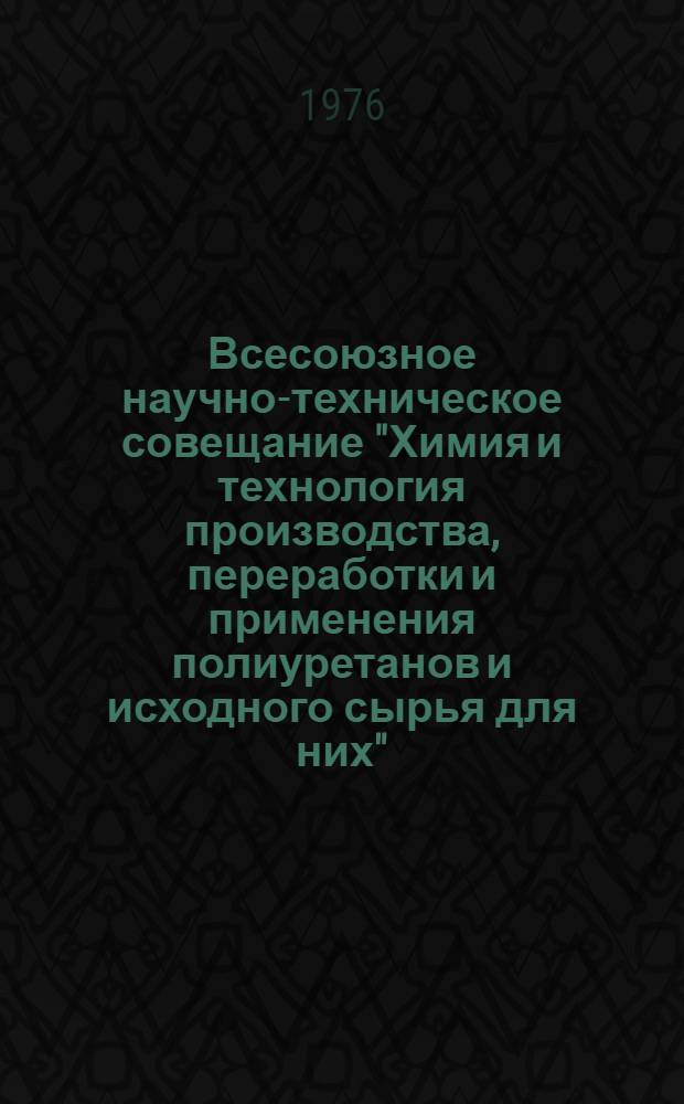Всесоюзное научно-техническое совещание "Химия и технология производства, переработки и применения полиуретанов и исходного сырья для них", 26-28 окт. 1976 г. : Тез. докл