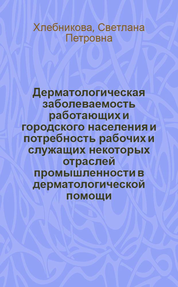Дерматологическая заболеваемость работающих и городского населения и потребность рабочих и служащих некоторых отраслей промышленности в дерматологической помощи : Автореф. дис. на соиск. учен. степени к. м. н