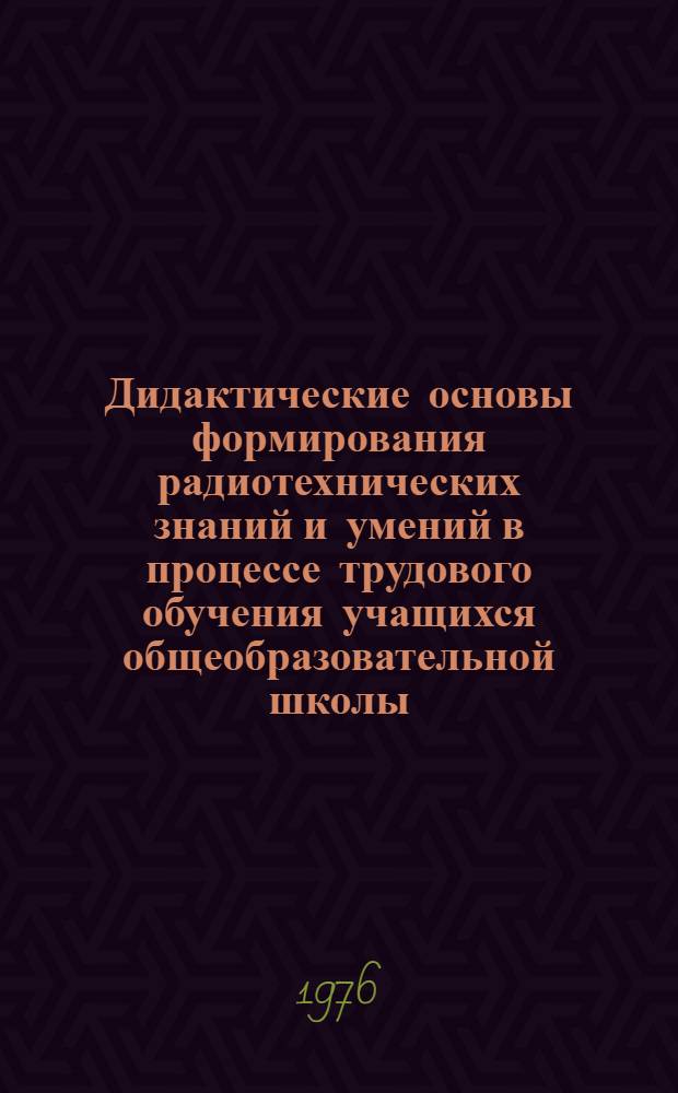 Дидактические основы формирования радиотехнических знаний и умений в процессе трудового обучения учащихся общеобразовательной школы (VI-VIII кл.) : (На материалах УССР) : Автореф. дис. на соиск. учен. степени канд. пед. наук : (13.00.01)