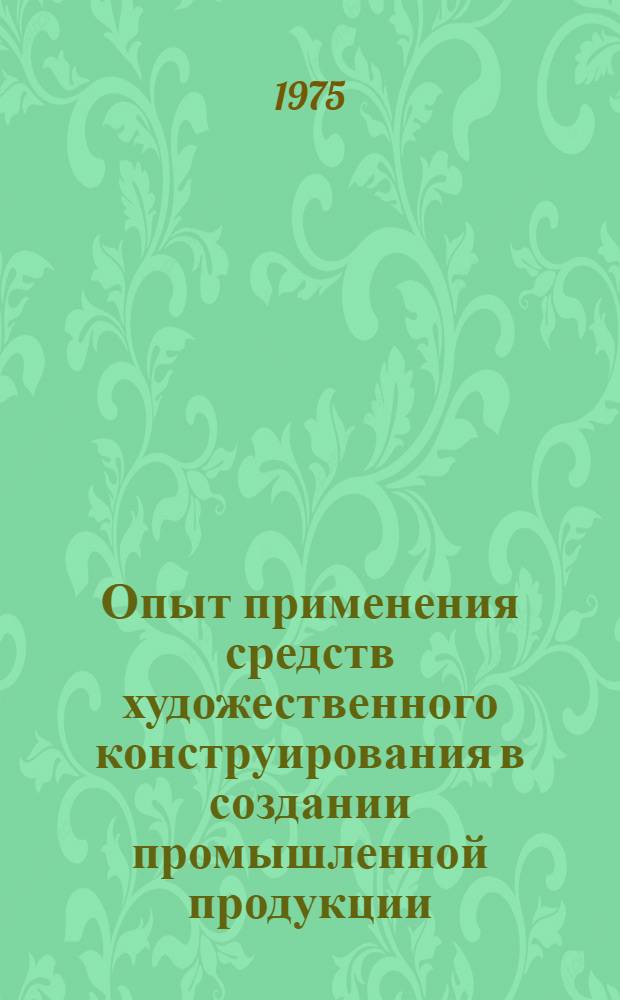 Опыт применения средств художественного конструирования в создании промышленной продукции : Материалы к семинару 8-9 апр. 1975 г