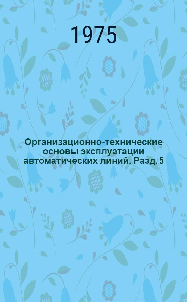 Организационно-технические основы эксплуатации автоматических линий. Разд. 5 : Рекомендации по системе ремонта автоматических линий