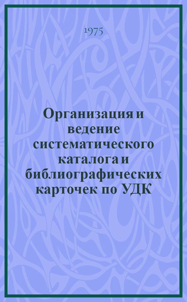 Организация и ведение систематического каталога и библиографических карточек по УДК : Метод. рекомендации