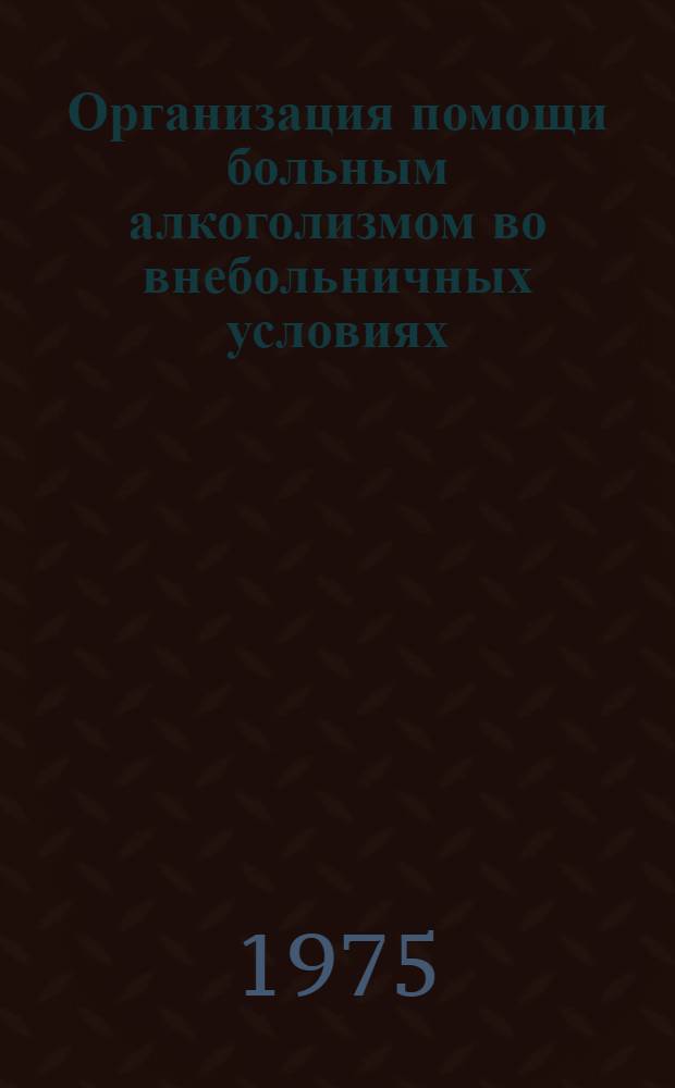 Организация помощи больным алкоголизмом во внебольничных условиях : Метод. рекомендации