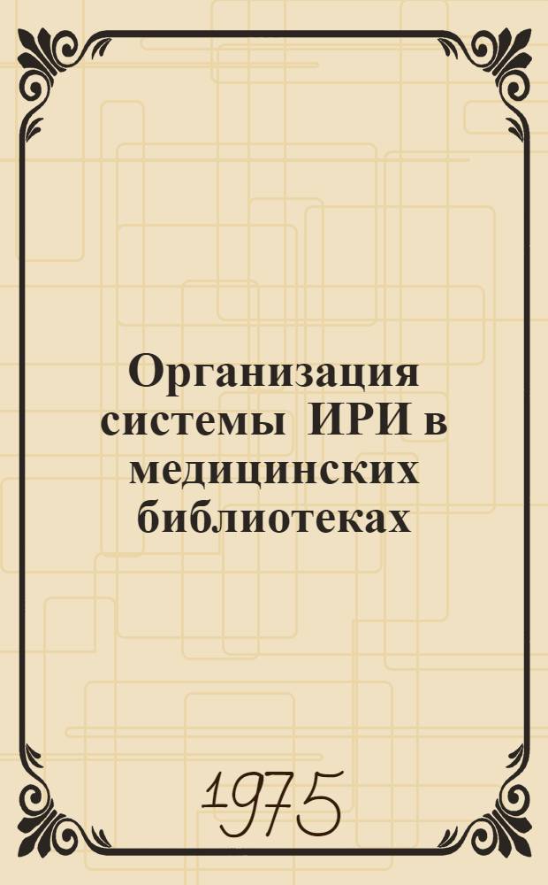 Организация системы ИРИ в медицинских библиотеках : (Метод. рекомендации)